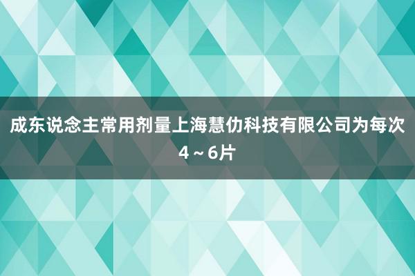 成东说念主常用剂量上海慧仂科技有限公司为每次4～6片